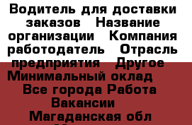 Водитель для доставки заказов › Название организации ­ Компания-работодатель › Отрасль предприятия ­ Другое › Минимальный оклад ­ 1 - Все города Работа » Вакансии   . Магаданская обл.,Магадан г.